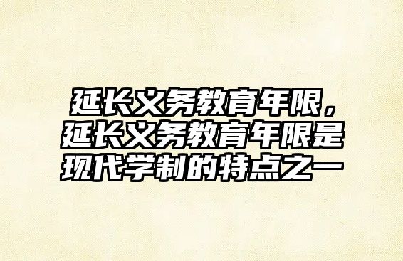 延長義務教育年限，延長義務教育年限是現代學制的特點之一