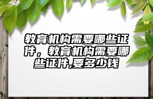 教育機(jī)構(gòu)需要哪些證件，教育機(jī)構(gòu)需要哪些證件,要多少錢(qián)