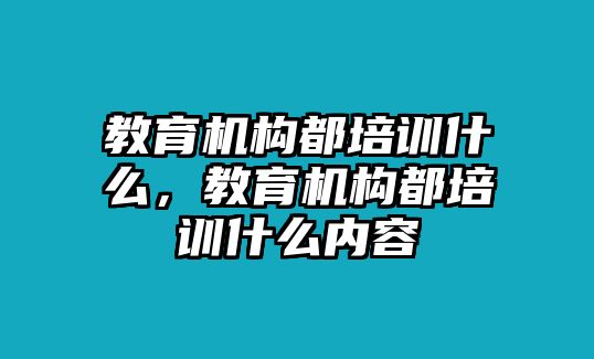 教育機構都培訓什么，教育機構都培訓什么內容