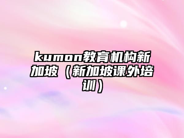 kumon教育機構新加坡（新加坡課外培訓）