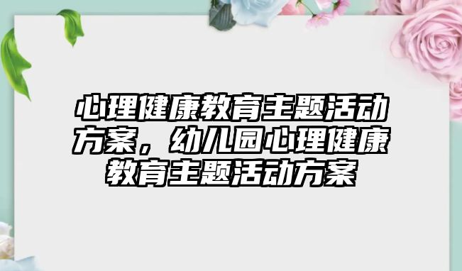 心理健康教育主題活動方案，幼兒園心理健康教育主題活動方案