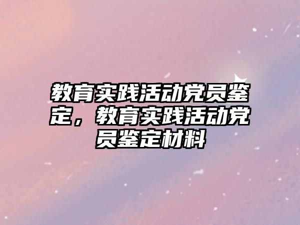 教育實踐活動黨員鑒定，教育實踐活動黨員鑒定材料