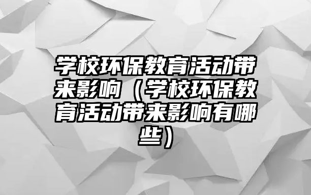 學校環保教育活動帶來影響（學校環保教育活動帶來影響有哪些）