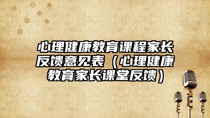 心理健康教育課程家長反饋意見表（心理健康教育家長課堂反饋）