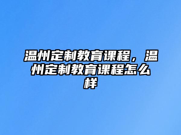 溫州定制教育課程，溫州定制教育課程怎么樣