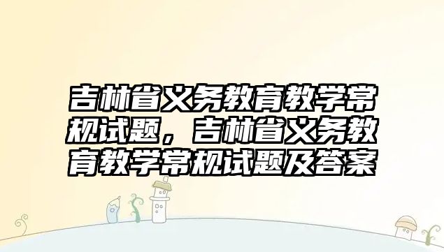 吉林省義務教育教學常規試題，吉林省義務教育教學常規試題及答案