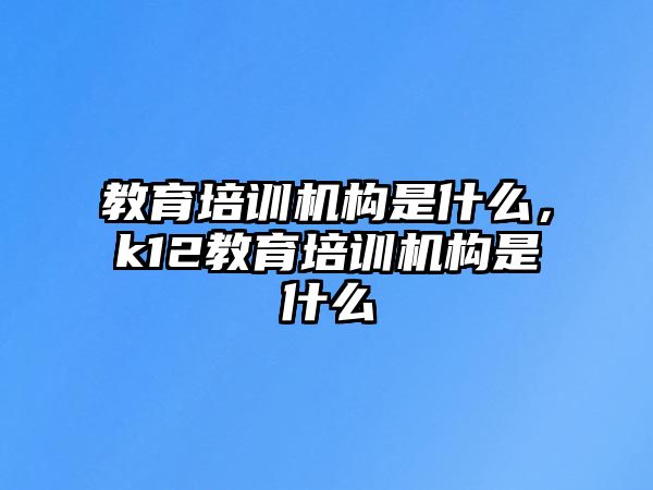 教育培訓機構是什么，k12教育培訓機構是什么