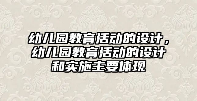 幼兒園教育活動的設計，幼兒園教育活動的設計和實施主要體現