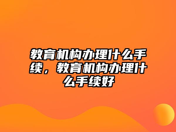 教育機構辦理什么手續，教育機構辦理什么手續好