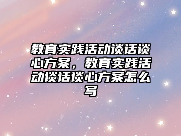 教育實踐活動談話談心方案，教育實踐活動談話談心方案怎么寫