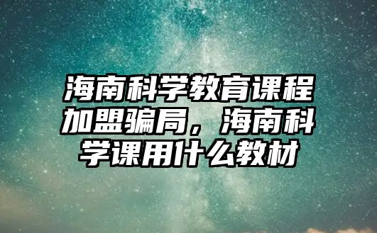 海南科學教育課程加盟騙局，海南科學課用什么教材