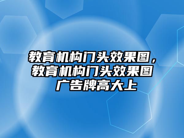 教育機構門頭效果圖，教育機構門頭效果圖 廣告牌高大上