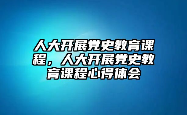 人大開展黨史教育課程，人大開展黨史教育課程心得體會(huì)