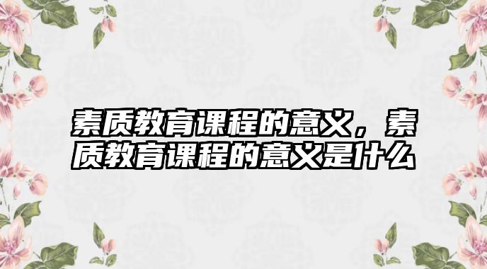 素質教育課程的意義，素質教育課程的意義是什么