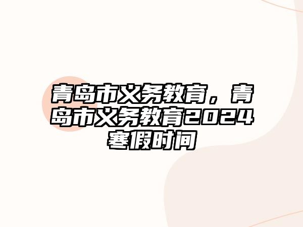 青島市義務(wù)教育，青島市義務(wù)教育2024寒假時(shí)間