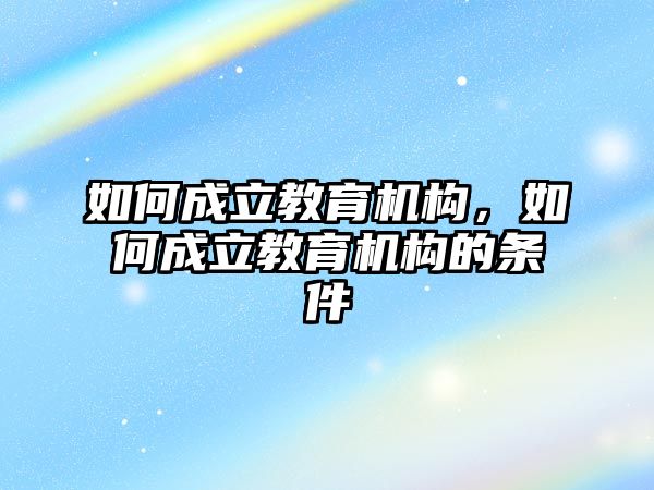 如何成立教育機(jī)構(gòu)，如何成立教育機(jī)構(gòu)的條件