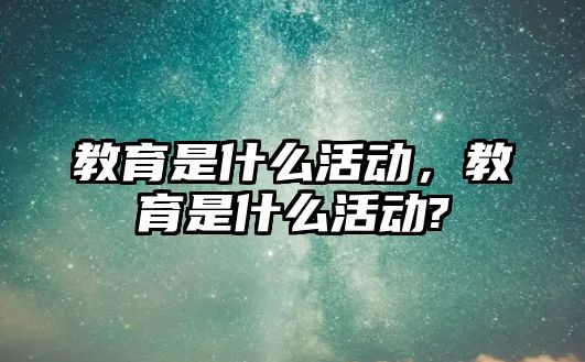 教育是什么活動，教育是什么活動?