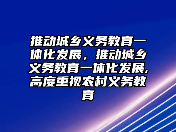 推動城鄉義務教育一體化發展，推動城鄉義務教育一體化發展,高度重視農村義務教育