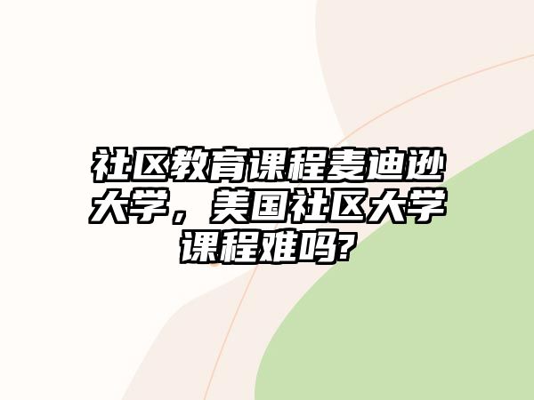 社區教育課程麥迪遜大學，美國社區大學課程難嗎?