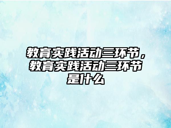 教育實踐活動三環節，教育實踐活動三環節是什么