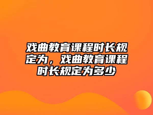 戲曲教育課程時長規定為，戲曲教育課程時長規定為多少