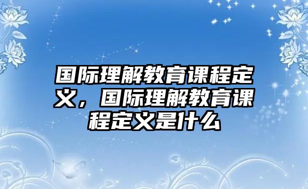 國際理解教育課程定義，國際理解教育課程定義是什么