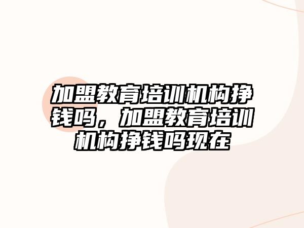 加盟教育培訓機構掙錢嗎，加盟教育培訓機構掙錢嗎現在