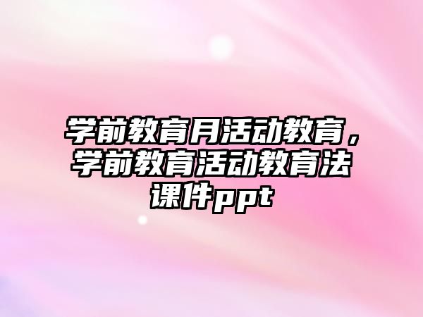 學前教育月活動教育，學前教育活動教育法課件ppt