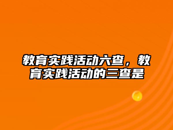 教育實踐活動六查，教育實踐活動的三查是