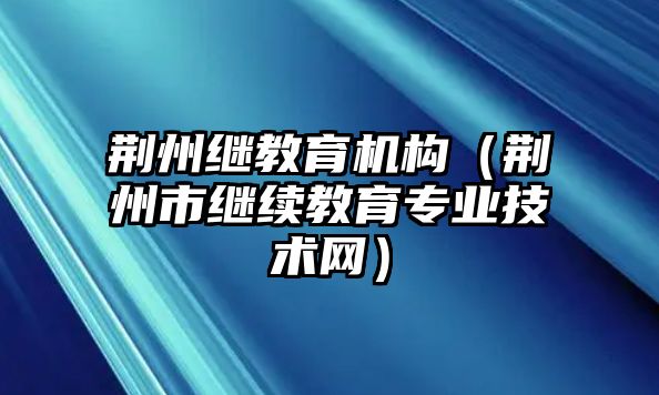 荊州繼教育機(jī)構(gòu)（荊州市繼續(xù)教育專(zhuān)業(yè)技術(shù)網(wǎng)）