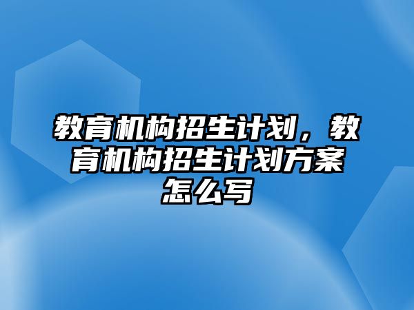 教育機構招生計劃，教育機構招生計劃方案怎么寫