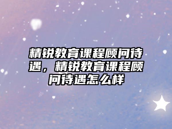 精銳教育課程顧問待遇，精銳教育課程顧問待遇怎么樣