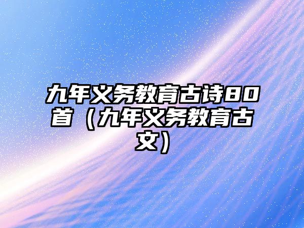 九年義務(wù)教育古詩(shī)80首（九年義務(wù)教育古文）