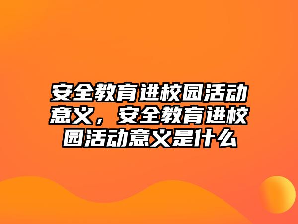 安全教育進校園活動意義，安全教育進校園活動意義是什么