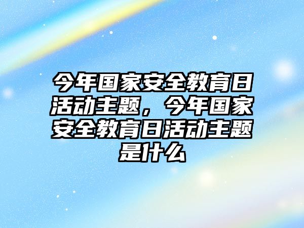 今年國家安全教育日活動主題，今年國家安全教育日活動主題是什么