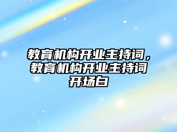 教育機(jī)構(gòu)開業(yè)主持詞，教育機(jī)構(gòu)開業(yè)主持詞開場白