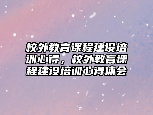 校外教育課程建設(shè)培訓(xùn)心得，校外教育課程建設(shè)培訓(xùn)心得體會(huì)