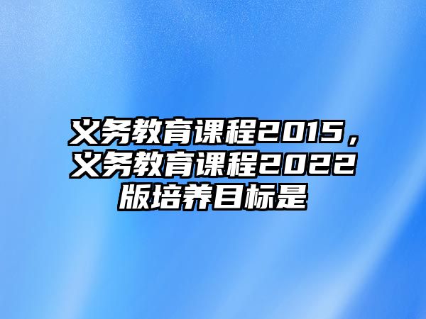 義務教育課程2015，義務教育課程2022版培養目標是