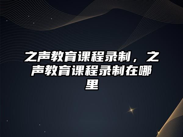 之聲教育課程錄制，之聲教育課程錄制在哪里