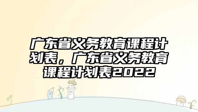 廣東省義務(wù)教育課程計劃表，廣東省義務(wù)教育課程計劃表2022