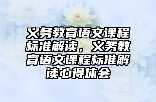 義務教育語文課程標準解讀，義務教育語文課程標準解讀心得體會