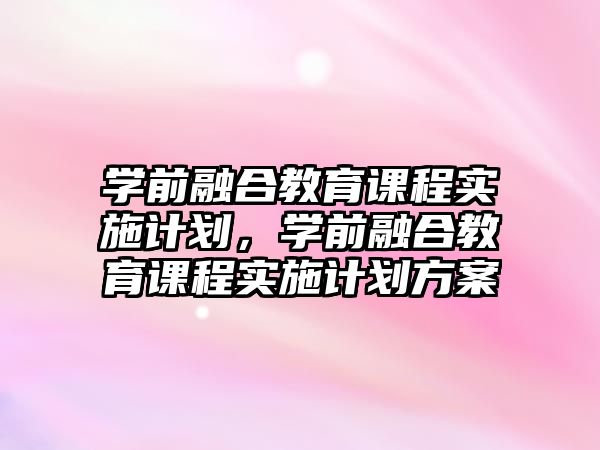 學前融合教育課程實施計劃，學前融合教育課程實施計劃方案