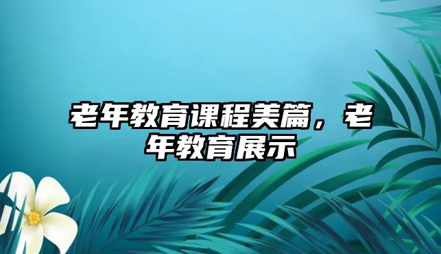 老年教育課程美篇，老年教育展示