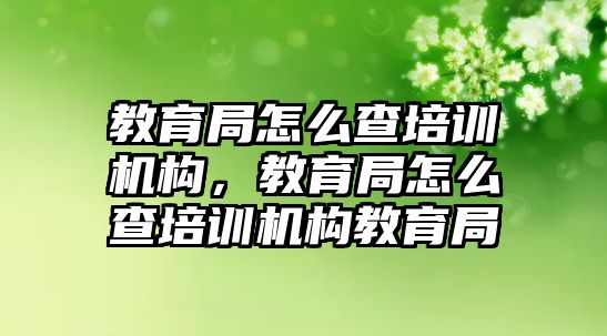 教育局怎么查培訓機構，教育局怎么查培訓機構教育局