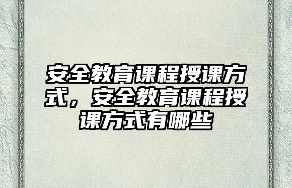 安全教育課程授課方式，安全教育課程授課方式有哪些