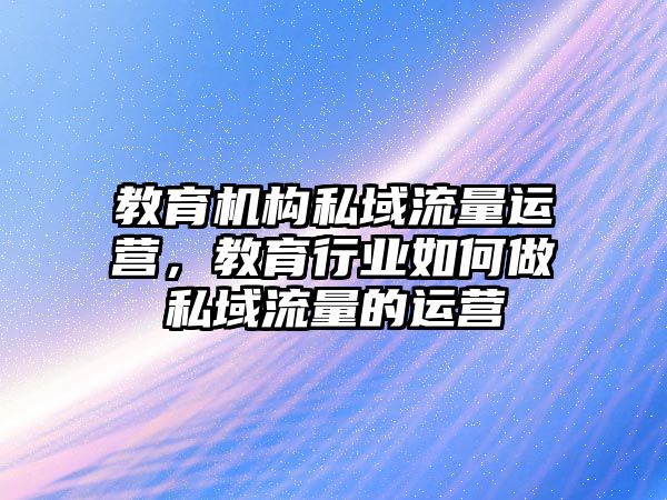 教育機(jī)構(gòu)私域流量運(yùn)營，教育行業(yè)如何做私域流量的運(yùn)營