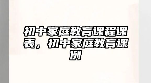 初中家庭教育課程課表，初中家庭教育課例