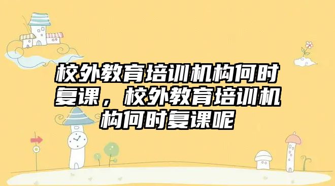 校外教育培訓(xùn)機構(gòu)何時復(fù)課，校外教育培訓(xùn)機構(gòu)何時復(fù)課呢