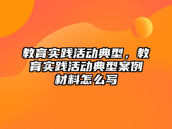 教育實踐活動典型，教育實踐活動典型案例材料怎么寫