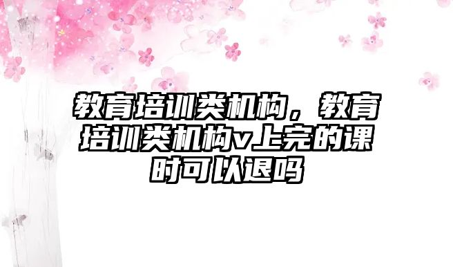 教育培訓類機構，教育培訓類機構v上完的課時可以退嗎